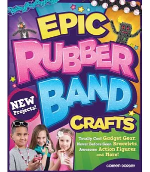 Epic Rubber Band Crafts: Totally Cool Gadget Gear, Never Before Seen Bracelets, Awesome Action Figures, and More!