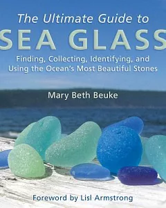 The Ultimate Guide to Sea Glass: Finding, Collecting, Identifying, and Using the Ocean’s Most Beautiful Stones