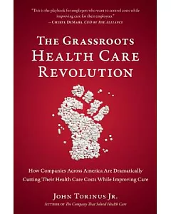 The Grassroots Health Care Revolution: How Companies Across America Are Dramatically Cutting Their Health Care Costs While Impro