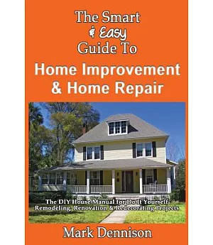 The Smart & Easy Guide to Home Improvement & Home Repair: The DIY House Manual for Do It Yourself Remodeling, Renovation & Redec