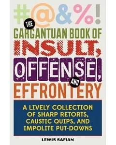 The Gargantuan Book of Insult, Offense, and Effrontery: Sharp Retorts, Ripostes, Caustic Quips, and Impolite Put-Downs