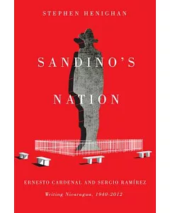 Sandino’s Nation: Ernesto Cardenal and Sergio Ramírez Writing Nicaragua, 1940-2012