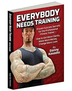 Everybody Needs Training: Proven Success Secrets for the Professional Fitness Trainer-- How to Get More Clients, Make More Money