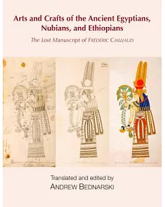 The Lost Manuscript of Fr?d?ric Cailliaud: Arts and Crafts of the Ancient Egyptians, Nubians, and Ethiopians