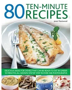80 Ten-Minute Recipes: Delicious Ideas for Dishes That Can Be Ready to Eat in Under 10 Minutes, All Shown Step by Step in over 3