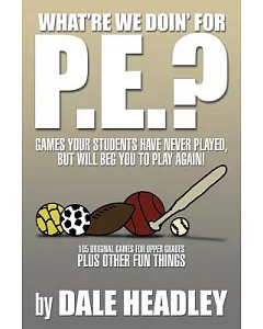 What’re We Doin’ for P.e.?: Games Your Students Have Never Played, but Will Beg You to Play Again! 105 Original Games for Upper