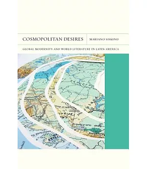 Cosmopolitan Desires: Global Modernity and World Literature in Latin America