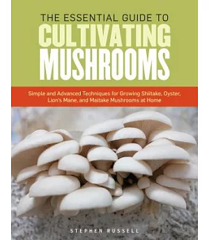 The Essential Guide to Cultivating Mushrooms: Simple and Advanced Techniques for Growing Shiitake, Oyster, Lion’s Mane, and Mait
