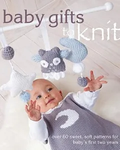 Baby Gifts to Knit: Over 60 Sweet and Soft Patterns for Baby’s First Two Years