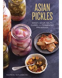 Asian Pickles: Sweet, Sour, Salty, Cured, and Fermented Preserves from Japan, Korea, China, India, and Beyond