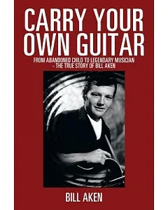 Carry Your Own Guitar: From Abandoned Child to Legendary Musician - the True Story of Bill aken