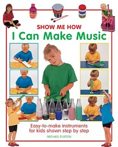 Show Me How I Can Make Music: Easy-to-Make Instruments for Kids, Shown Step by Step