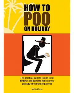 How to Poo on Holiday: This Practical Guide to Foreign Toilet Hardware and Customes Will Ease Your Passage When Traveling Abroad