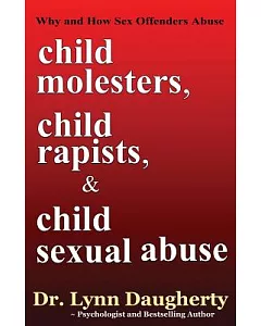 Child Molesters, Child Rapists, and Child Sexual Abuse: Why and How Sex Offenders Abuse: Child Molestation, Rape, and Incest Sto