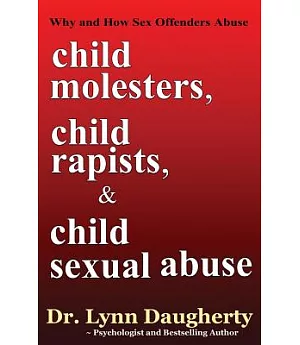 Child Molesters, Child Rapists, and Child Sexual Abuse: Why and How Sex Offenders Abuse: Child Molestation, Rape, and Incest Sto