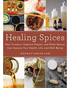 Healing Spices: How Turmeric, Cayenne Pepper, and Other Spices Can Improve Your Health, Life, and Well-Being