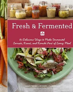 Fresh & Fermented: 85 Delicious Ways to Make Fermented Carrots, Kraut, and Kimchi Part of Every Meal
