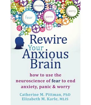 Rewire Your Anxious Brain: How to Use the Neuroscience of Fear to End Anxiety, Panic, & Worry