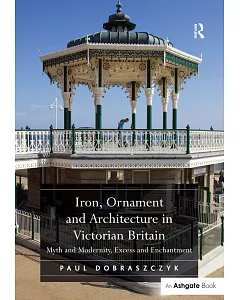 Iron, Ornament and Architecture in Victorian Britain: Myth and Modernity, Excess and Enchantment