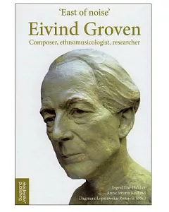 East of Noise Eivind Groven: Composer, Ethnomusicologist, Researcher