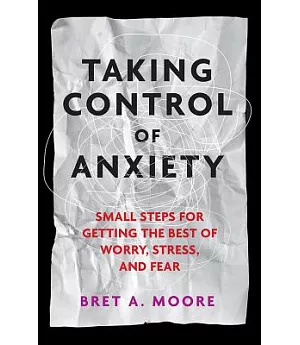 Taking Control of Anxiety: Small Steps for Getting the Best of Worry, Stress and Fear