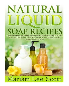 Natural Liquid Soap Recipes: An Easy and Complete Step by Step Beginners Guide to Making Hand Soap, Shampoo, Conditioner, Lotion