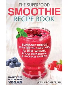 The Superfood Smoothie Recipe Book: Super-nutritious, High-protein Smoothies to Lose Weight, Boost Metabolism and Increase Energ