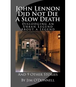 John Lennon Did Not Die a Slow Death: Dislodging an Urban Legend About a Legend (And 9 Other Stories)