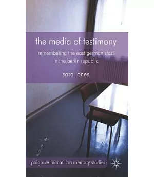 The Media of Testimony: Remembering the East German Stasi in the Berlin Republic