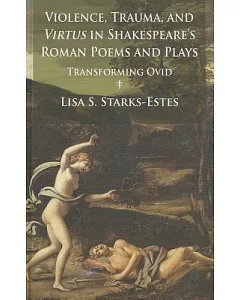 Violence, Trauma, and Virtus in Shakespeare’s Roman Poems and Plays: Transforming Ovid