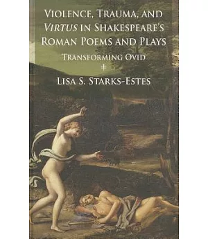 Violence, Trauma, and Virtus in Shakespeare’s Roman Poems and Plays: Transforming Ovid