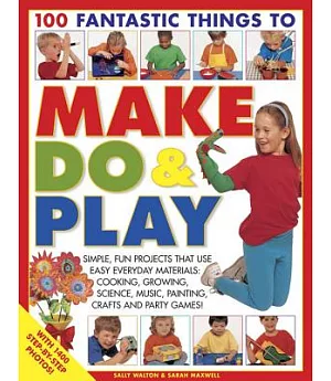 100 Fantastic Things to Make, Do & Play: Simple, Fun Projects That Use Easy Everyday Materials: Cooking, Growing, Science, Music