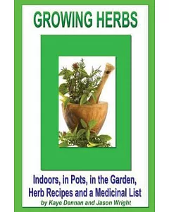 Growing Herbs: Indoors, in Pots, in the Garden, Herb Recipes And a Medicinal List