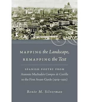 Mapping the Landscape, Remapping the Text: Spanish Poetry from Antonio Machados Campos De Castilla to the First Avant-garde 1909
