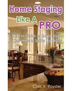 Home Staging Like a Pro: The A to Z Guide on How to Stage Your Home to Sell for Top Dollar