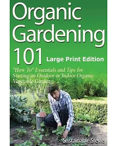 Organic Gardening 101: How To Essentials and Tips for Starting an Outdoor or Indoor Organic Vegetable Garden