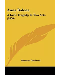 Anna Bolena: A Lyric Tragedy, in Two Acts