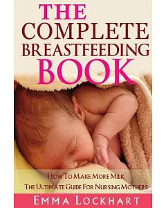 The Complete Breastfeeding Book: How to Make More Milk the Ultimate Guide for Nursing Mothers
