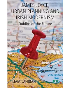 James Joyce, Urban Planning, and Irish Modernism: Dublins of the Future