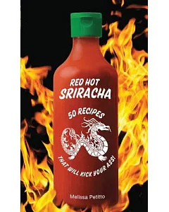 Red Hot Sriracha: 50 Recipes That Will Kick Your Ass!