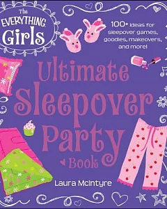 The Everything Girls Ultimate Sleepover Party Book: 100+ Ideas for Sleepover Games, Goodies, Makeovers, and More!