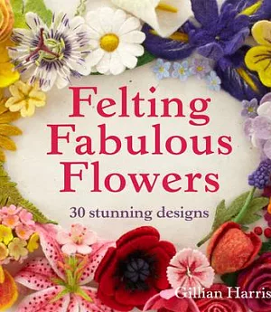 Felting Fabulous Flowers: 30 Stunning Designs