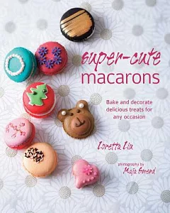 Super-Cute Macarons: Bake and Decorate Delicious Treats for Any Occasion
