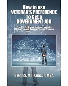 How to Use Veteran’s Preference to Get a Government Job: Four-star Tactics and Strategies for Active Military, Veterans, Spouses
