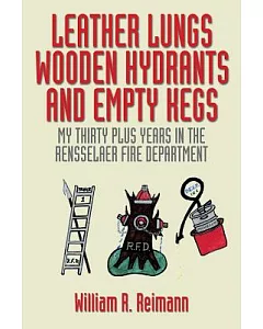 Leather Lungs Wooden Hydrants and Empty Kegs: My Thirty Plus Years in the Rensselaer Fire Department