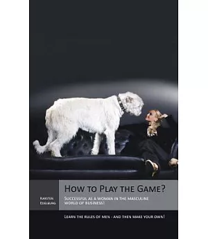How to Play the Game?: Successful As a Woman in the Masculine World of Business! Learn the Rules of Men - and Then Make Your Own