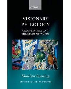 Visionary Philology: Geoffrey Hill and the Study of Words