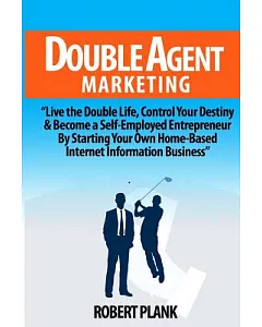 Double Agent Marketing: Live the Double Life, Control Your Destiny & Become a Self-Employed Entrepreneur by Starting Your Own Ho