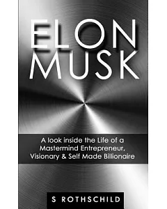 Elon Musk: A Look Inside the Life of a Mastermind Entrepreneur, Visionary & Self Made Billionaire