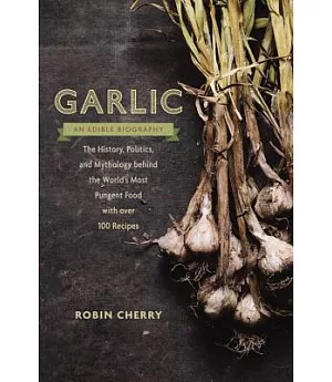 Garlic, an Edible Biography: The History, Politics, and Mythology Behind the World’s Most Pungent Food, with over 100 Recipes